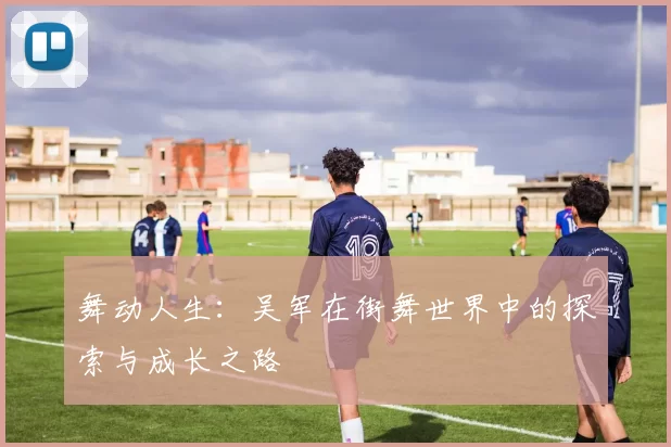 舞动人生：吴军在街舞世界中的探索与成长之路