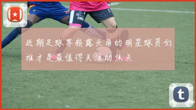 近期足球界崭露头角的明星球员们谁才是最值得关注的焦点