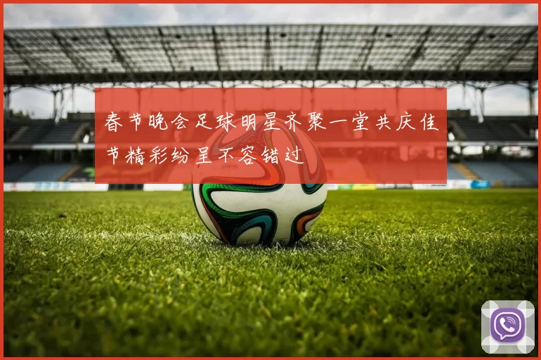 春节晚会足球明星齐聚一堂共庆佳节精彩纷呈不容错过