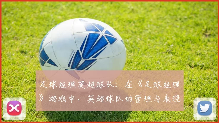 足球经理英超球队：在《足球经理》游戏中，英超球队的管理与表现