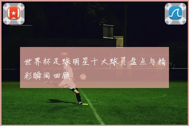 世界杯足球明星十大球员盘点与精彩瞬间回顾