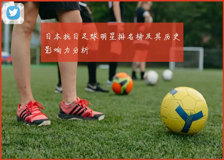 日本抗日足球明星排名榜及其历史影响力分析