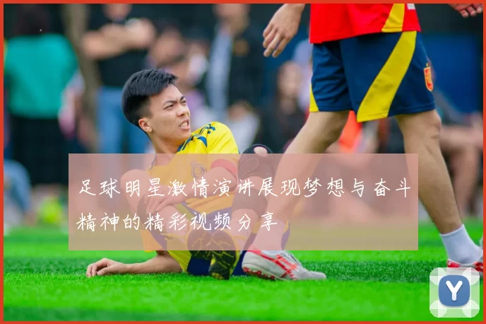 足球明星激情演讲展现梦想与奋斗精神的精彩视频分享