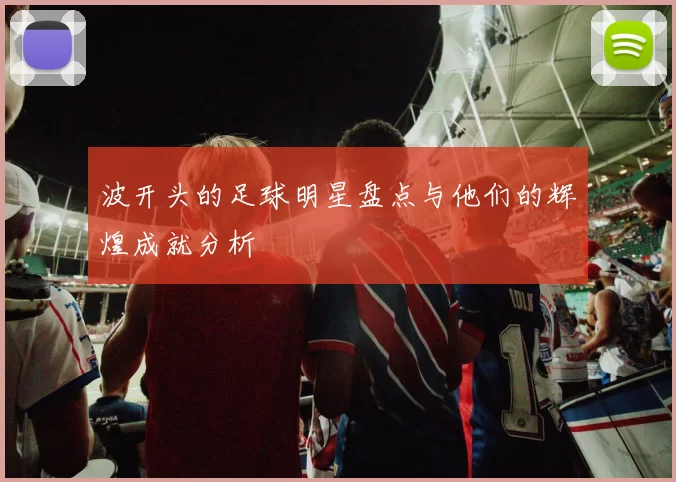 波开头的足球明星盘点与他们的辉煌成就分析