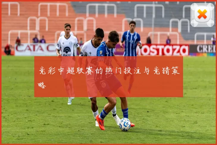 竞彩中超联赛的热门投注与竞猜策略