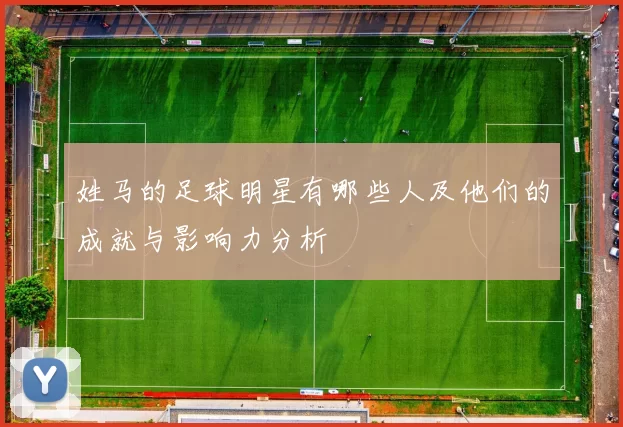 姓马的足球明星有哪些人及他们的成就与影响力分析