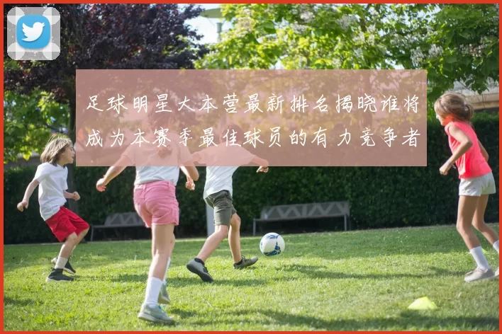 足球明星大本营最新排名揭晓谁将成为本赛季最佳球员的有力竞争者
