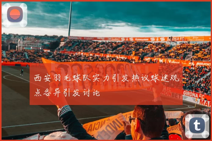 西安羽毛球队实力引发热议球迷观点各异引发讨论