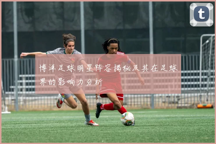博洋足球明星阵容揭秘及其在足球界的影响力分析