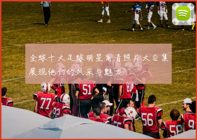 全球十大足球明星高清照片大合集展现他们的风采与魅力