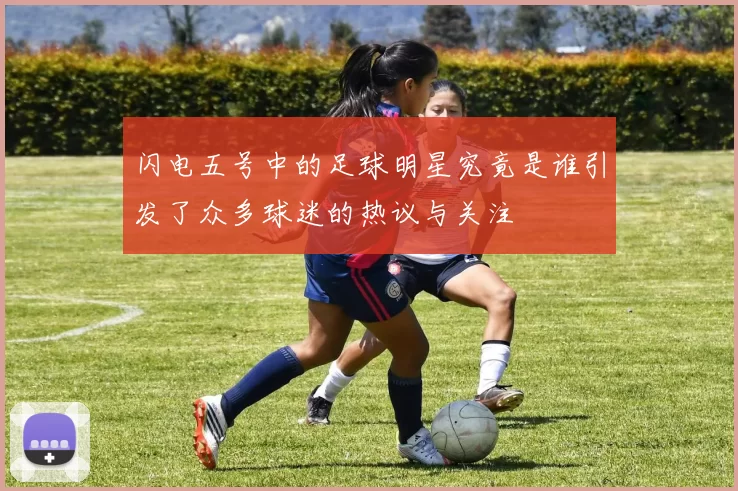 闪电五号中的足球明星究竟是谁引发了众多球迷的热议与关注