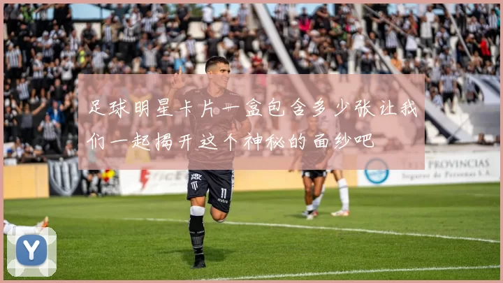 足球明星卡片一盒包含多少张让我们一起揭开这个神秘的面纱吧