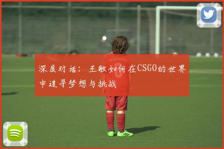 深度对话：王敏如何在CSGO的世界中追寻梦想与挑战