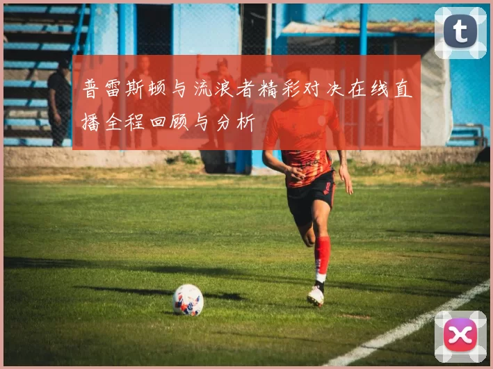 普雷斯顿与流浪者精彩对决在线直播全程回顾与分析
