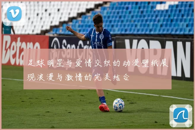 足球明星与爱情交织的动漫壁纸展现浪漫与激情的完美结合