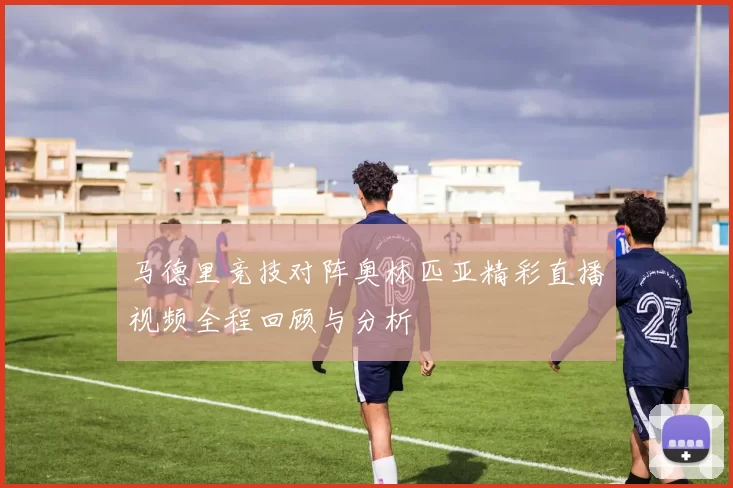 马德里竞技对阵奥林匹亚精彩直播视频全程回顾与分析
