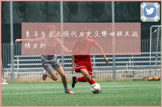 皇马与全北现代历史交锋回顾及战绩分析