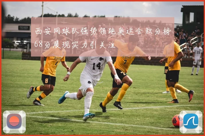 西安网球队强势领跑奥运会积分榜68分展现实力引关注
