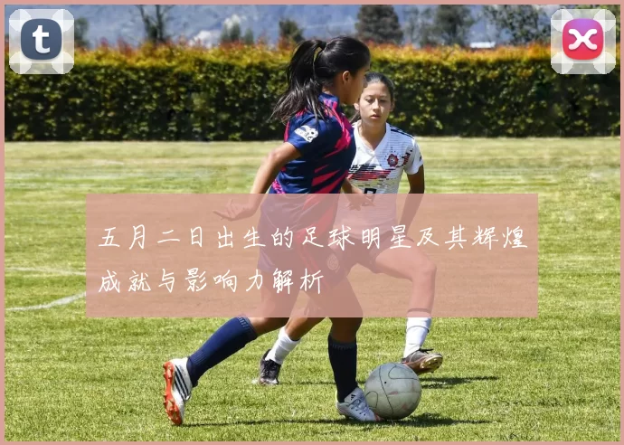 五月二日出生的足球明星及其辉煌成就与影响力解析