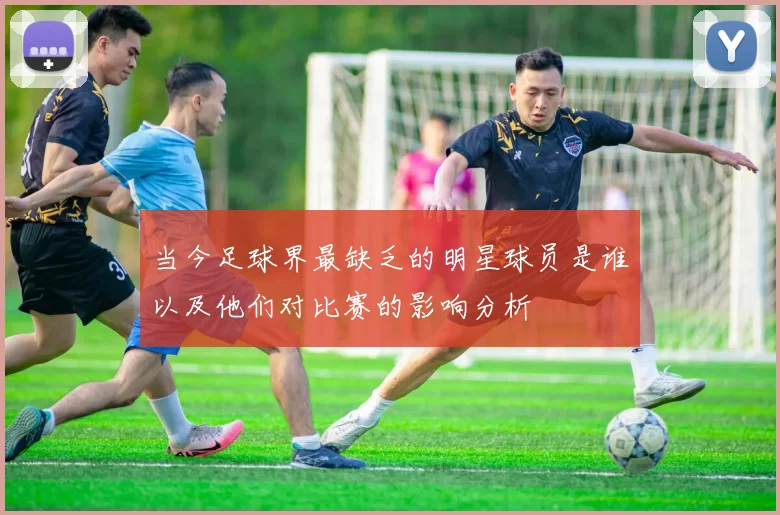 当今足球界最缺乏的明星球员是谁以及他们对比赛的影响分析