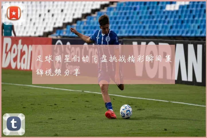 足球明星们的飞盘挑战精彩瞬间集锦视频分享