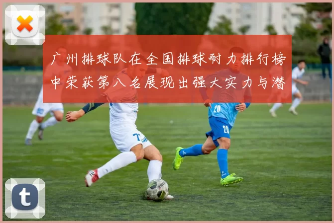 广州排球队在全国排球耐力排行榜中荣获第八名展现出强大实力与潜力