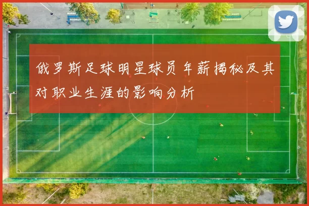 俄罗斯足球明星球员年薪揭秘及其对职业生涯的影响分析