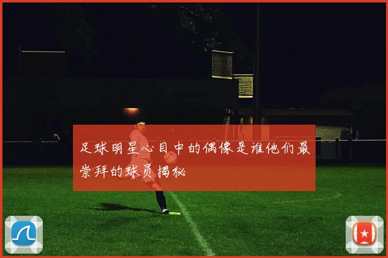 足球明星心目中的偶像是谁他们最崇拜的球员揭秘