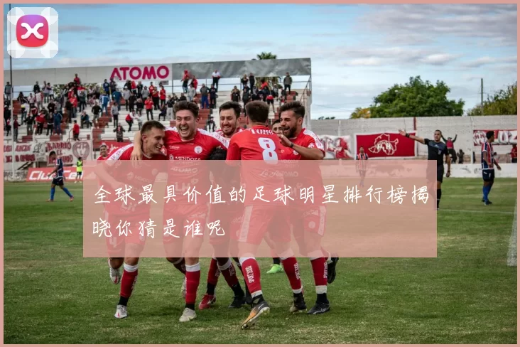 全球最具价值的足球明星排行榜揭晓你猜是谁呢