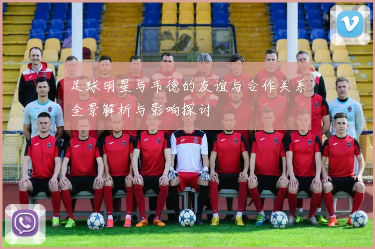 足球明星与韦德的友谊与合作关系全景解析与影响探讨