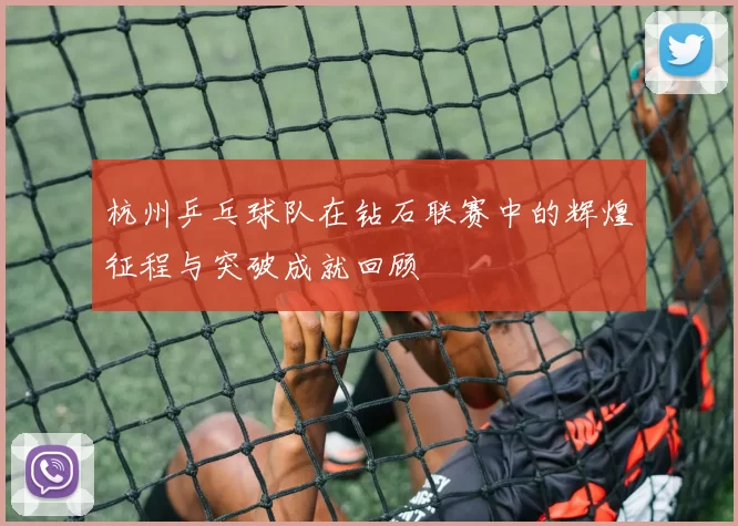 杭州乒乓球队在钻石联赛中的辉煌征程与突破成就回顾