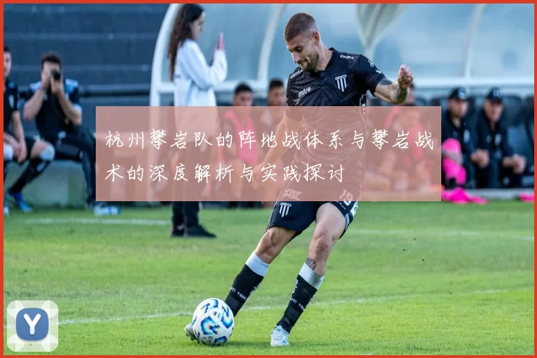 杭州攀岩队的阵地战体系与攀岩战术的深度解析与实践探讨