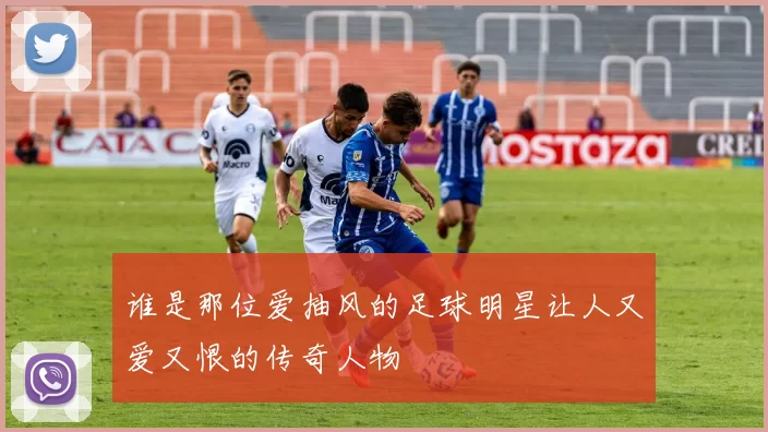 谁是那位爱抽风的足球明星让人又爱又恨的传奇人物