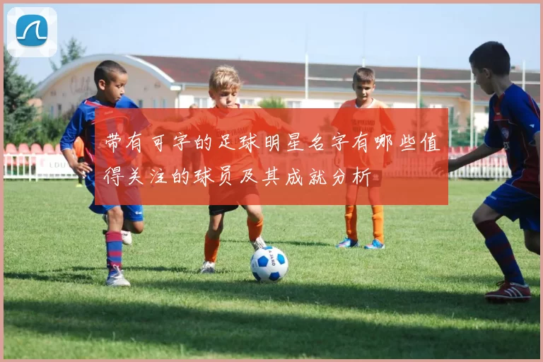 带有可字的足球明星名字有哪些值得关注的球员及其成就分析