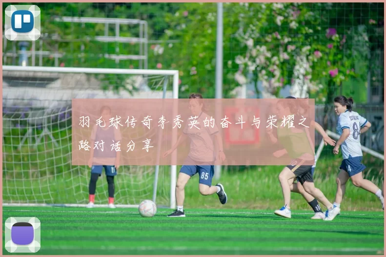 羽毛球传奇李秀英的奋斗与荣耀之路对话分享