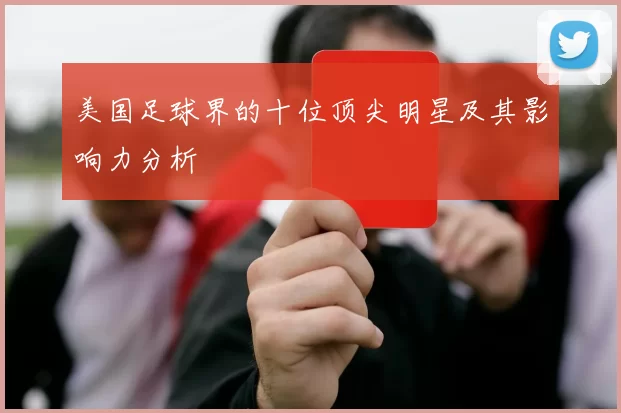 美国足球界的十位顶尖明星及其影响力分析