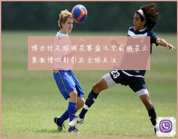 博尔特足球明星赛盛况空前明星云集激情四射引发全球关注