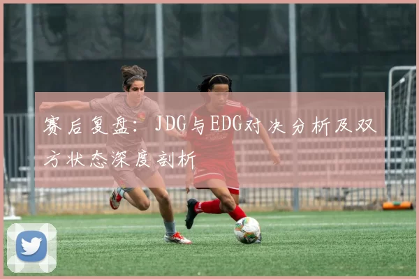 赛后复盘：JDG与EDG对决分析及双方状态深度剖析