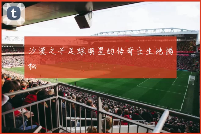 沙漠之子足球明星的传奇出生地揭秘