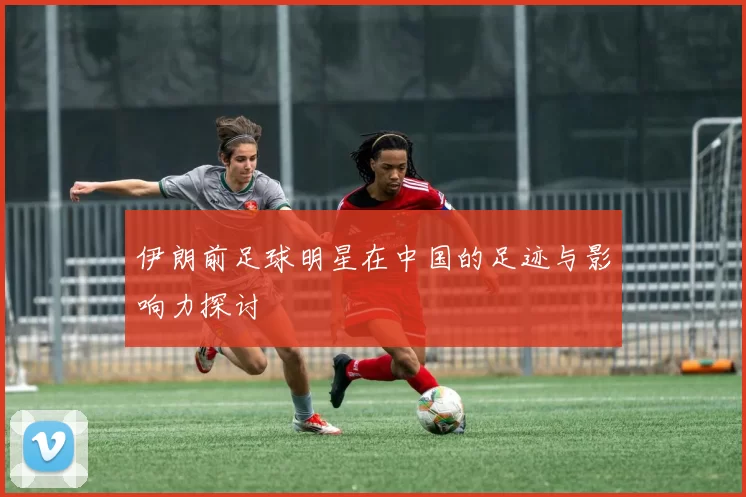 伊朗前足球明星在中国的足迹与影响力探讨