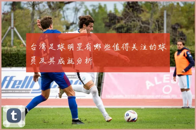 台湾足球明星有哪些值得关注的球员及其成就分析