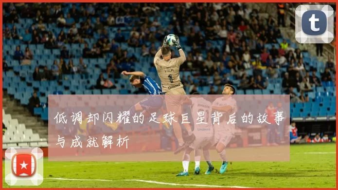 低调却闪耀的足球巨星背后的故事与成就解析