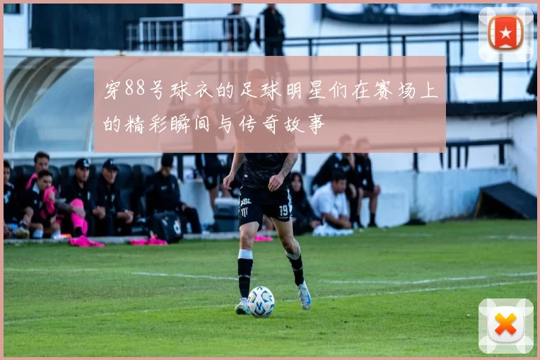 穿88号球衣的足球明星们在赛场上的精彩瞬间与传奇故事