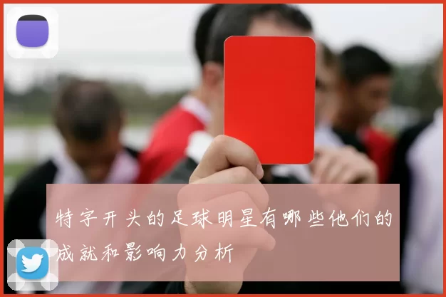 特字开头的足球明星有哪些他们的成就和影响力分析
