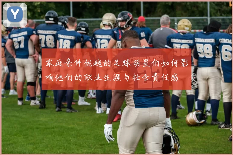 家庭条件优越的足球明星们如何影响他们的职业生涯与社会责任感