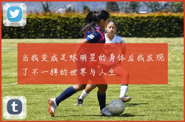 当我变成足球明星的身体后我发现了不一样的世界与人生