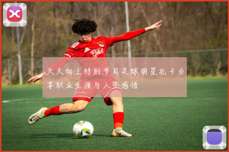 天天向上特别节目足球明星孔卡分享职业生涯与人生感悟