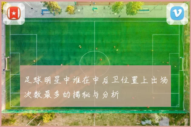 足球明星中谁在中后卫位置上出场次数最多的揭秘与分析