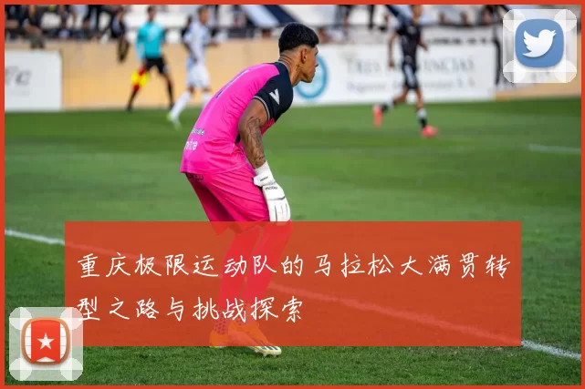 重庆极限运动队的马拉松大满贯转型之路与挑战探索