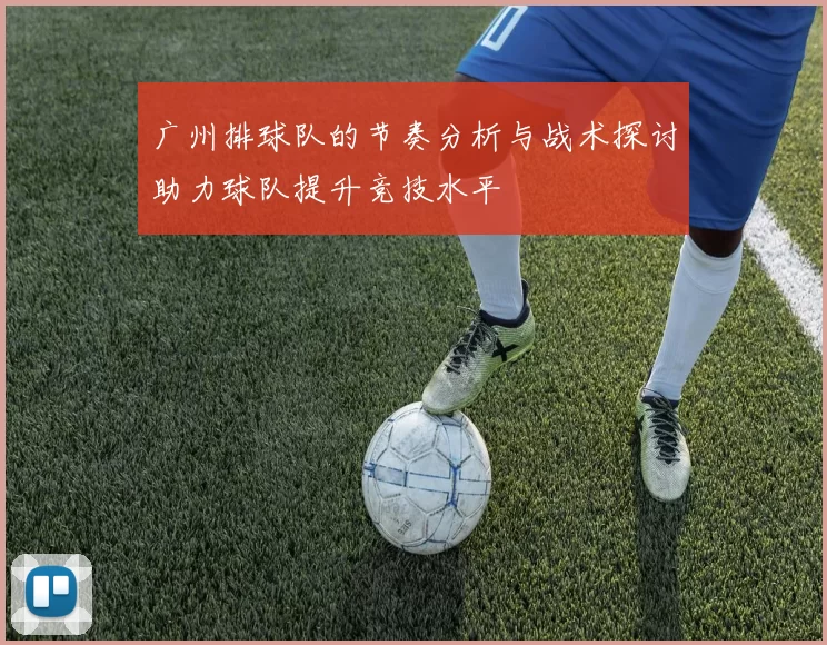广州排球队的节奏分析与战术探讨助力球队提升竞技水平